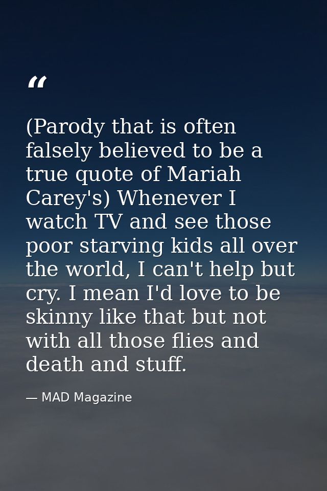 (Parody that is often falsely believed to be a true quote of Mariah Carey's) Whenever I watch TV and see those poor star — MAD Magazine