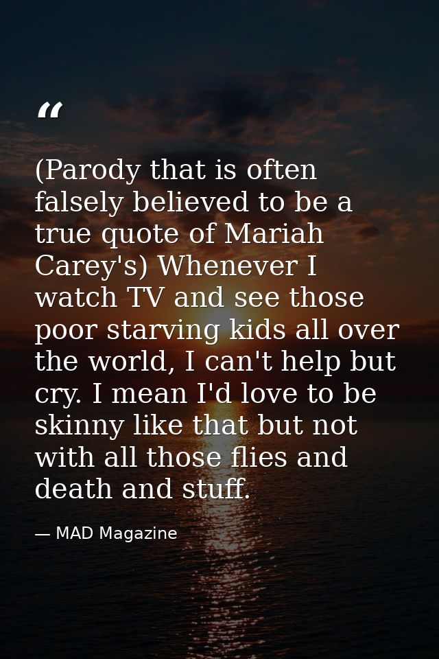 (Parody that is often falsely believed to be a true quote of Mariah Carey's) Whenever I watch TV and see those poor star — MAD Magazine