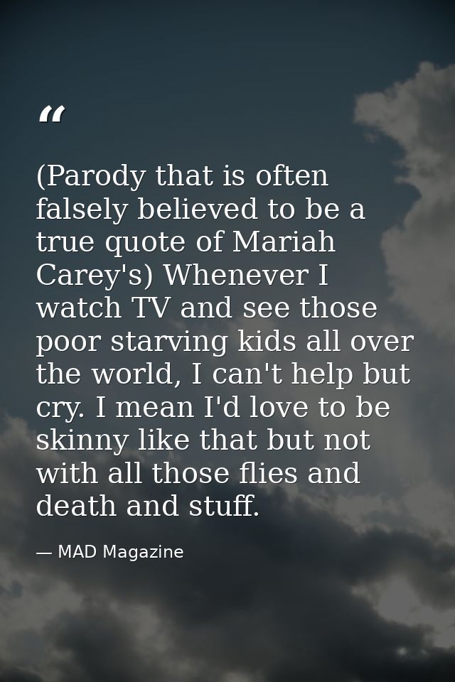 (Parody that is often falsely believed to be a true quote of Mariah Carey's) Whenever I watch TV and see those poor star — MAD Magazine