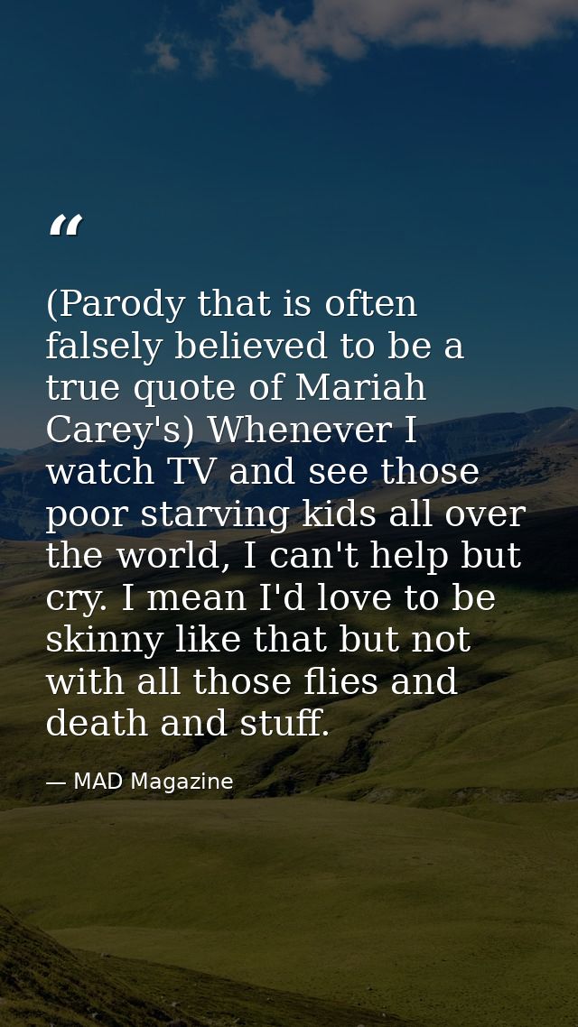 (Parody that is often falsely believed to be a true quote of Mariah Carey's) Whenever I watch TV and see those poor star — MAD Magazine