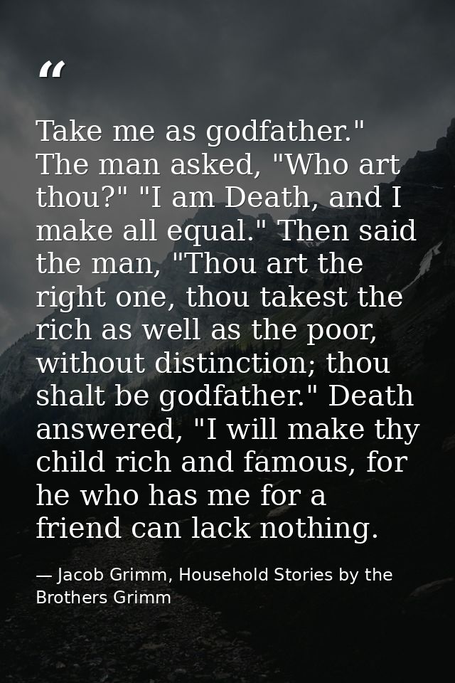 Take me as godfather." The man asked, "Who art thou?" "I am Death, and I make all equal." Then said the man, "Thou art t — Jacob Grimm, Household Stories by the Brothers Grimm