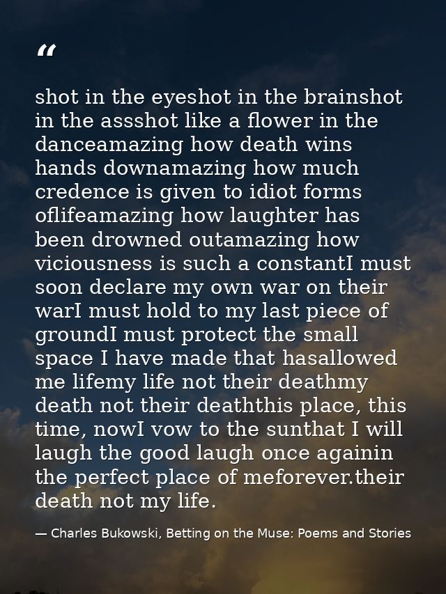 shot in the eyeshot in the brainshot in the assshot like a flower in the danceamazing how death wins hands downamazing h — Charles Bukowski, Betting on the Muse: Poems and Stories