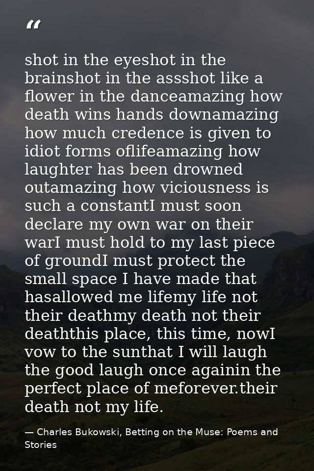 shot in the eyeshot in the brainshot in the assshot like a flower in the danceamazing how death wins hands downamazing h — Charles Bukowski, Betting on the Muse: Poems and Stories