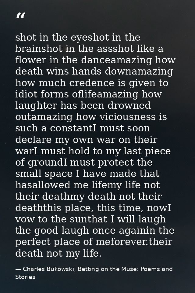 shot in the eyeshot in the brainshot in the assshot like a flower in the danceamazing how death wins hands downamazing h — Charles Bukowski, Betting on the Muse: Poems and Stories