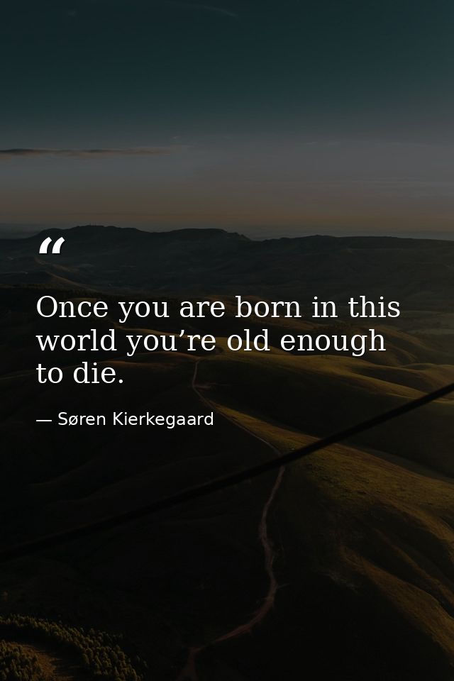 Once you are born in this world you’re old enough to die. — Søren Kierkegaard