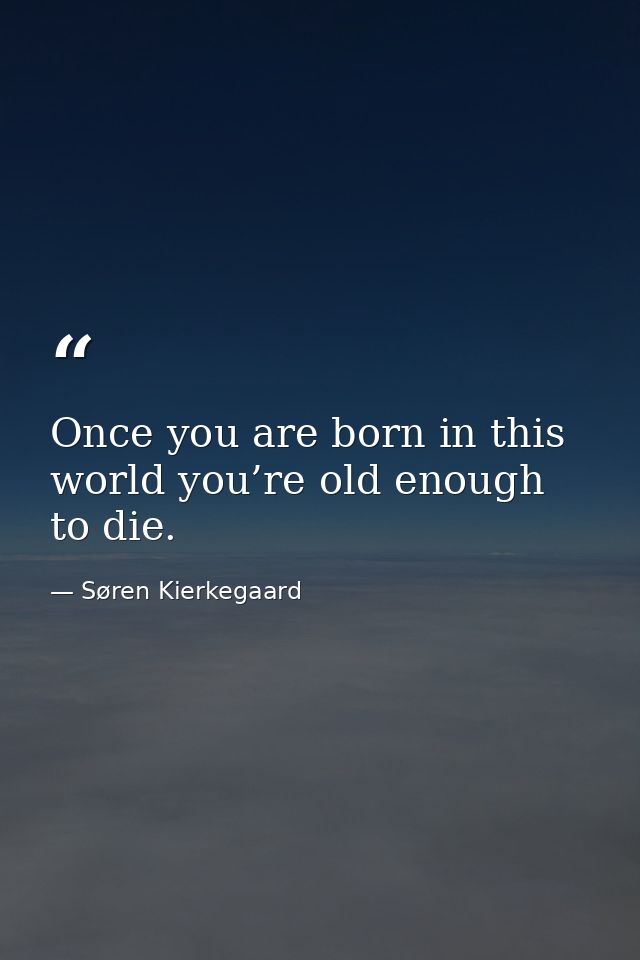 Once you are born in this world you’re old enough to die. — Søren Kierkegaard