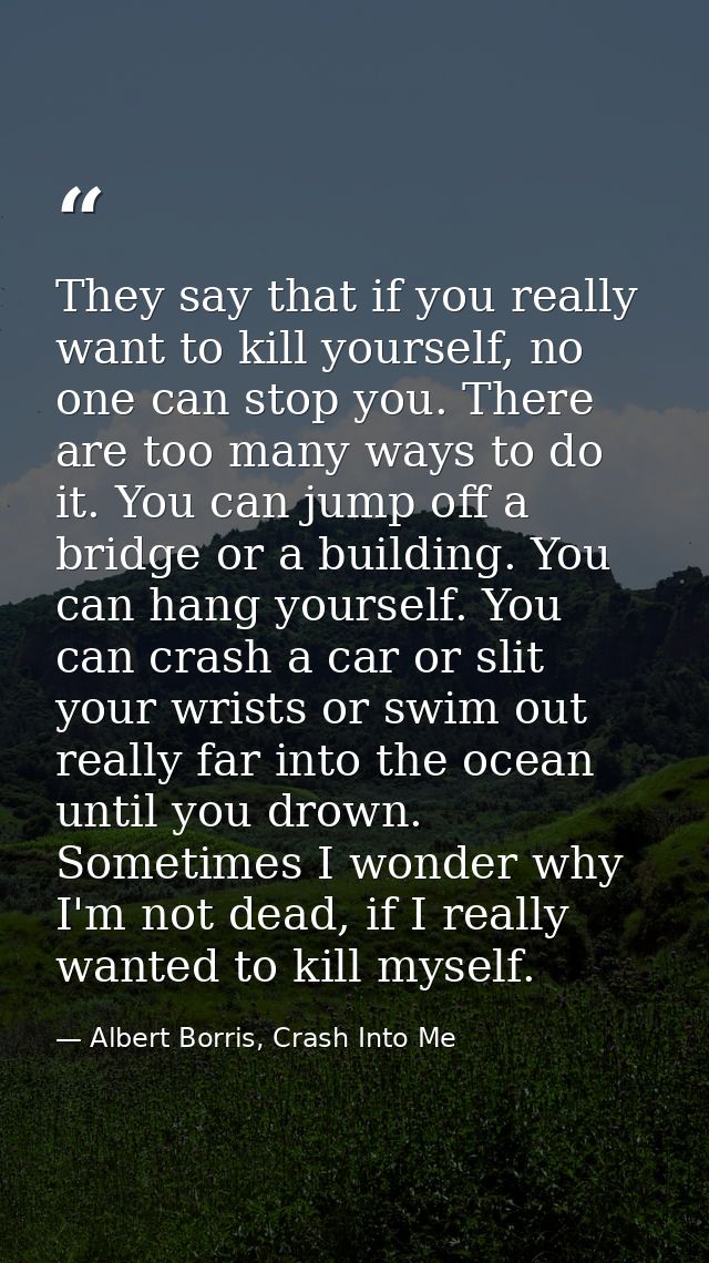 They say that if you really want to kill yourself, no one can stop you. There are too many ways to do it. You can jump o — Albert Borris, Crash Into Me