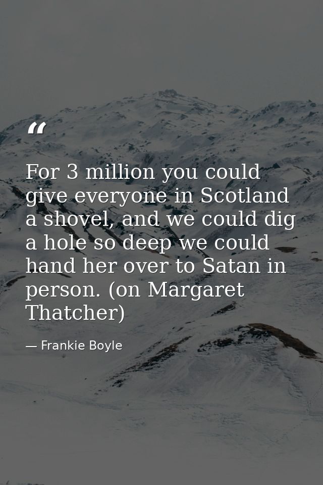 For 3 million you could give everyone in Scotland a shovel, and we could dig a hole so deep we could hand her over to Sa — Frankie Boyle