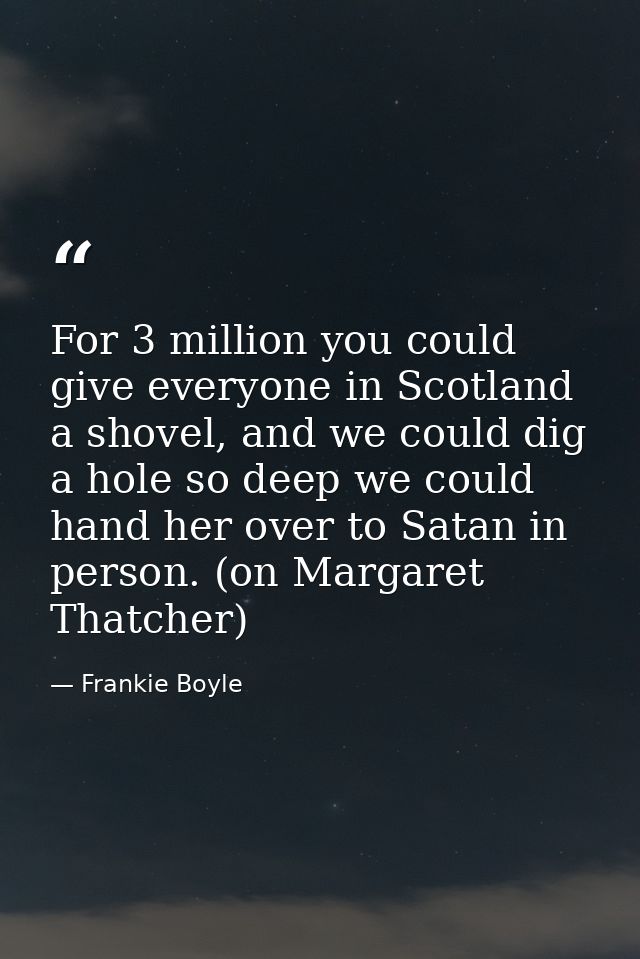 For 3 million you could give everyone in Scotland a shovel, and we could dig a hole so deep we could hand her over to Sa — Frankie Boyle
