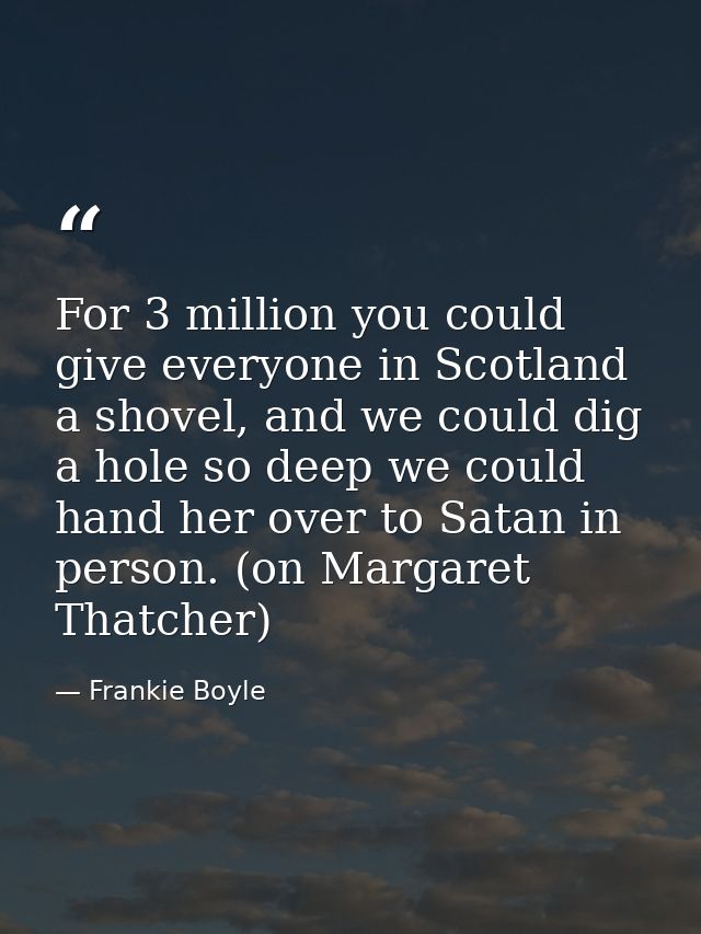 For 3 million you could give everyone in Scotland a shovel, and we could dig a hole so deep we could hand her over to Sa — Frankie Boyle