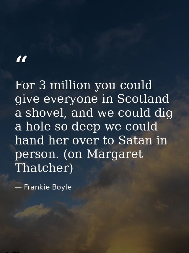 For 3 million you could give everyone in Scotland a shovel, and we could dig a hole so deep we could hand her over to Sa — Frankie Boyle