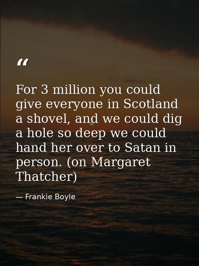 For 3 million you could give everyone in Scotland a shovel, and we could dig a hole so deep we could hand her over to Sa — Frankie Boyle