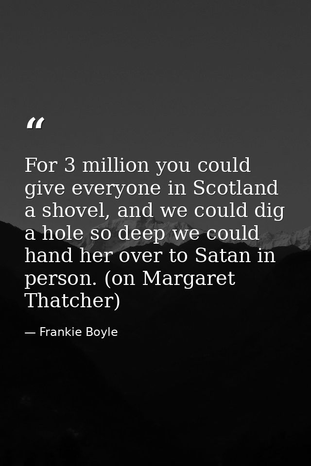 For 3 million you could give everyone in Scotland a shovel, and we could dig a hole so deep we could hand her over to Sa — Frankie Boyle