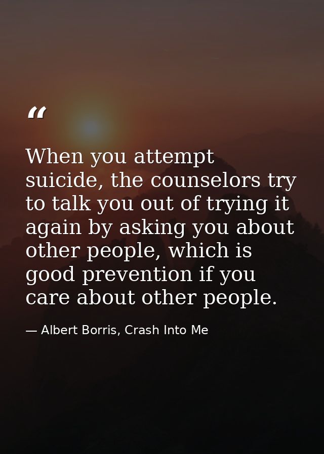 When you attempt suicide, the counselors try to talk you out of trying it again by asking you about other people, which  — Albert Borris, Crash Into Me