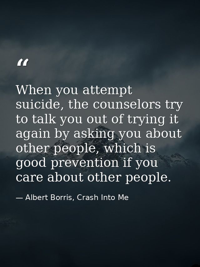 When you attempt suicide, the counselors try to talk you out of trying it again by asking you about other people, which  — Albert Borris, Crash Into Me