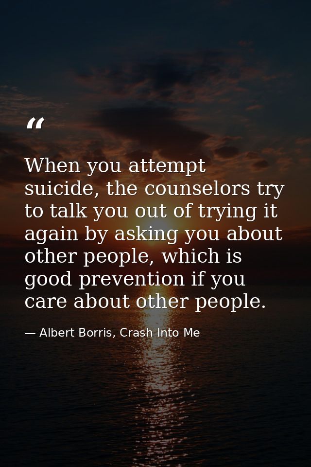 When you attempt suicide, the counselors try to talk you out of trying it again by asking you about other people, which  — Albert Borris, Crash Into Me