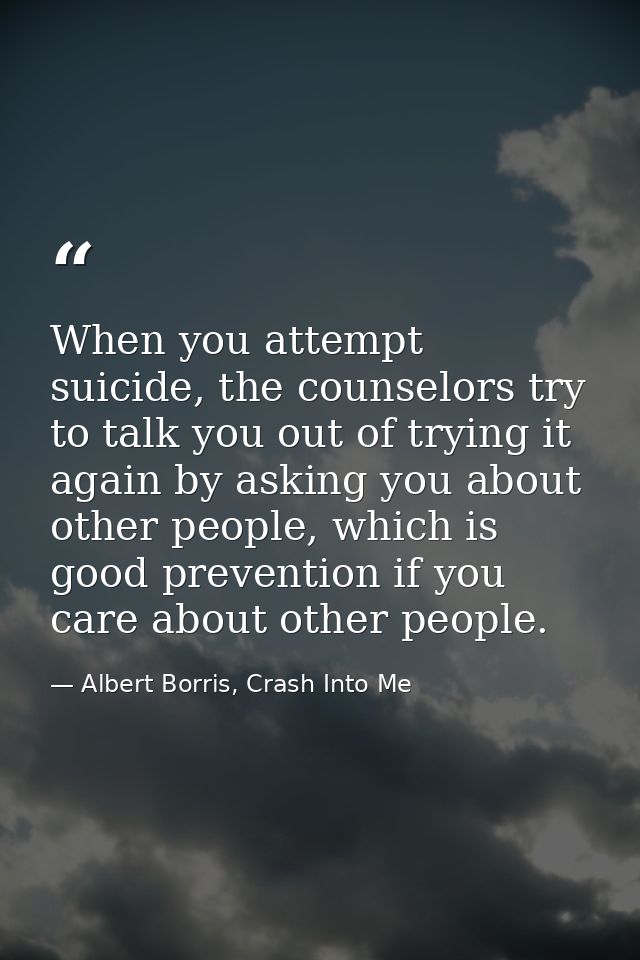 When you attempt suicide, the counselors try to talk you out of trying it again by asking you about other people, which  — Albert Borris, Crash Into Me