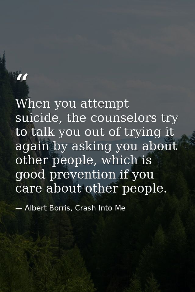 When you attempt suicide, the counselors try to talk you out of trying it again by asking you about other people, which  — Albert Borris, Crash Into Me