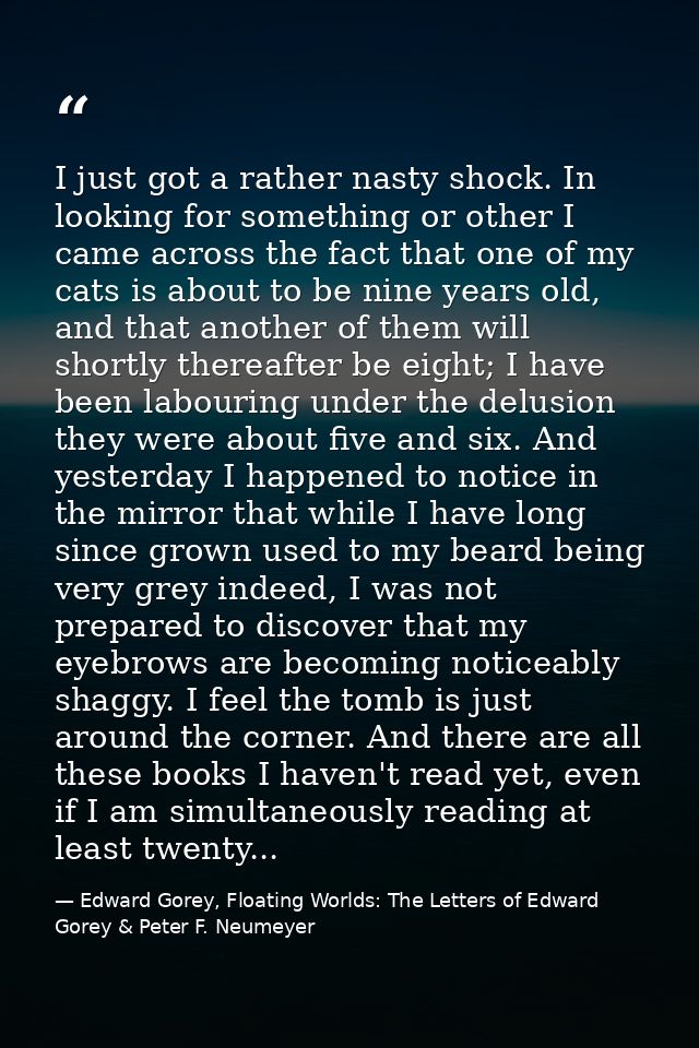 I just got a rather nasty shock. In looking for something or other I came across the fact that one of my cats is about t — Edward Gorey, Floating Worlds: The Letters of Edward Gorey & Peter F. Neumeyer