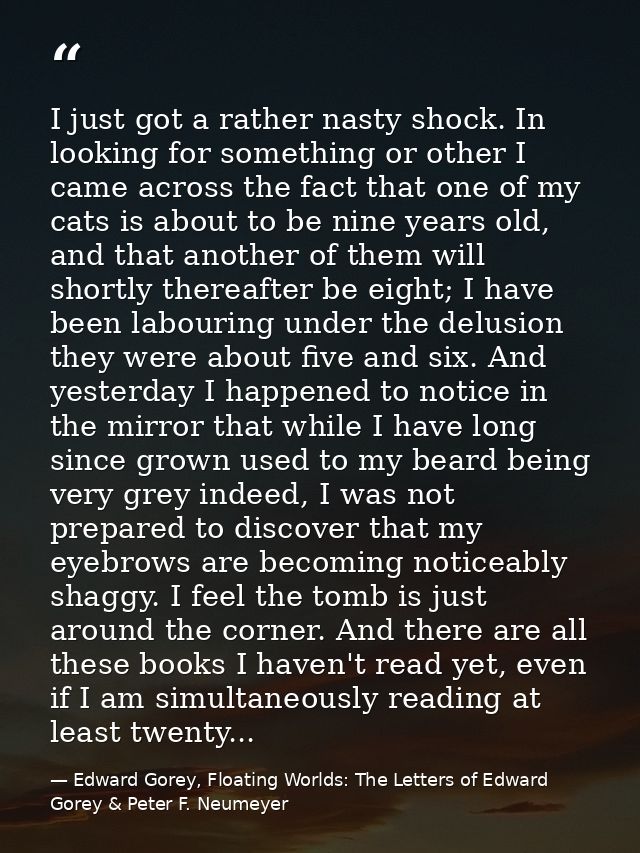 I just got a rather nasty shock. In looking for something or other I came across the fact that one of my cats is about t — Edward Gorey, Floating Worlds: The Letters of Edward Gorey & Peter F. Neumeyer