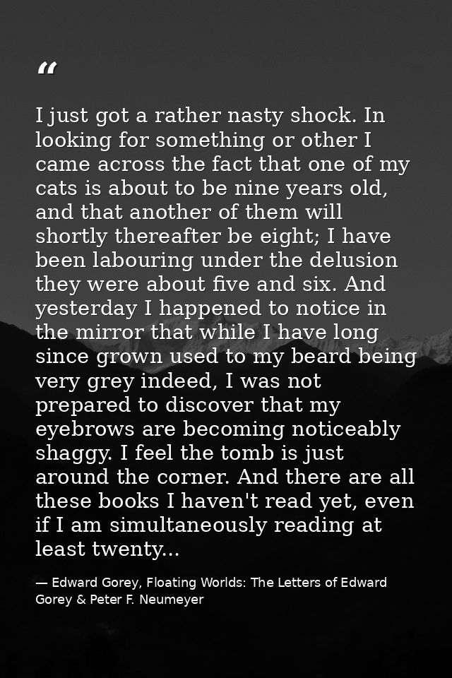 I just got a rather nasty shock. In looking for something or other I came across the fact that one of my cats is about t — Edward Gorey, Floating Worlds: The Letters of Edward Gorey & Peter F. Neumeyer