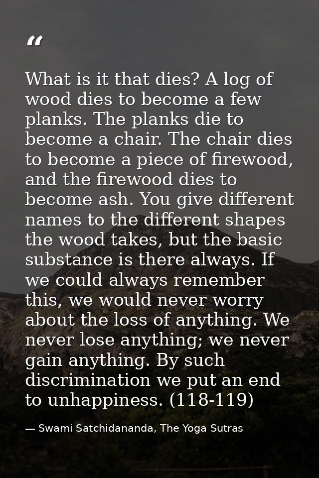 What is it that dies? A log of wood dies to become a few planks. The planks die to become a chair. The chair dies to bec — Swami Satchidananda, The Yoga Sutras