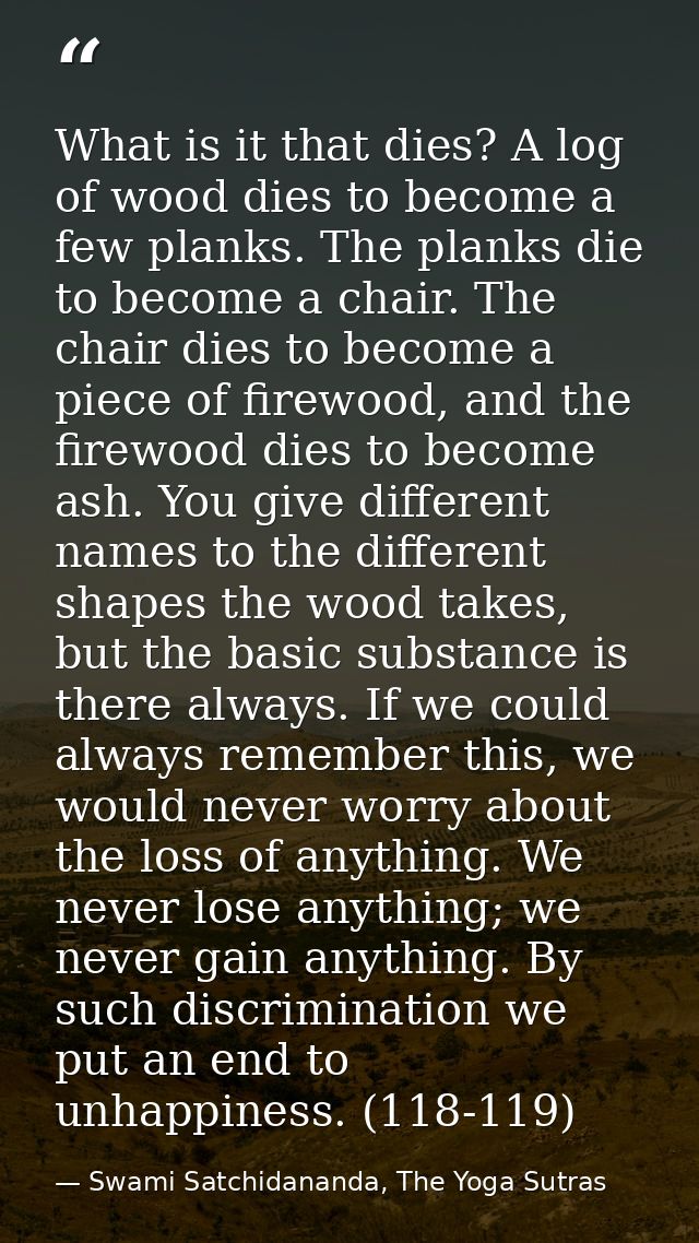 What is it that dies? A log of wood dies to become a few planks. The planks die to become a chair. The chair dies to bec — Swami Satchidananda, The Yoga Sutras