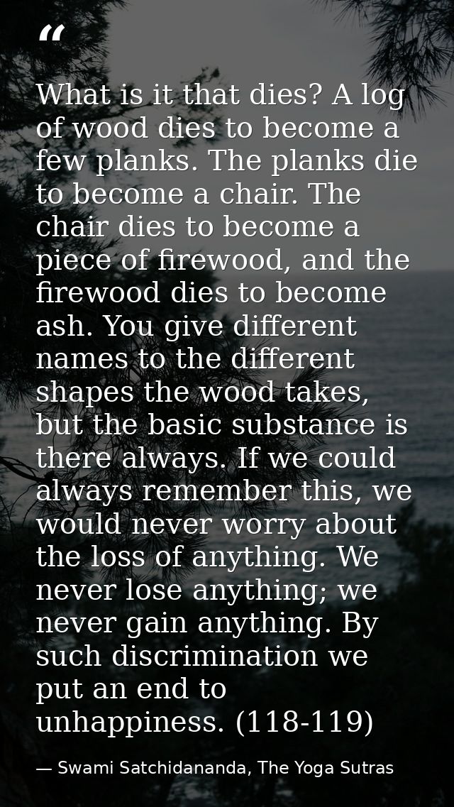 What is it that dies? A log of wood dies to become a few planks. The planks die to become a chair. The chair dies to bec — Swami Satchidananda, The Yoga Sutras
