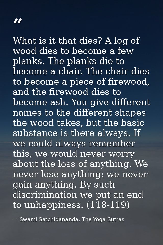 What is it that dies? A log of wood dies to become a few planks. The planks die to become a chair. The chair dies to bec — Swami Satchidananda, The Yoga Sutras