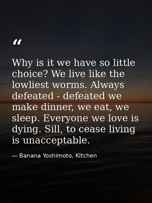 Why is it we have so little choice? We live like the lowliest worms. Always defeated - defeated we make dinner, we eat,  — Banana Yoshimoto, Kitchen