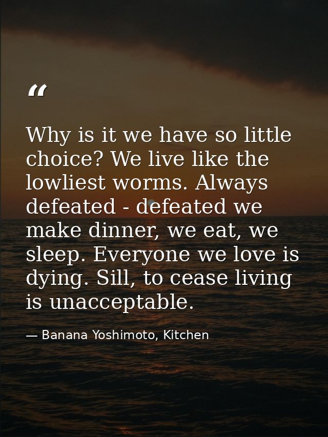 Why is it we have so little choice? We live like the lowliest worms. Always defeated - defeated we make dinner, we eat,  — Banana Yoshimoto, Kitchen