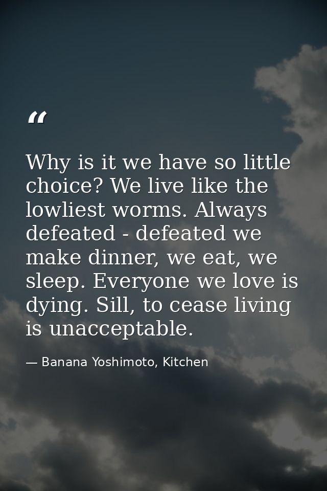 Why is it we have so little choice? We live like the lowliest worms. Always defeated - defeated we make dinner, we eat,  — Banana Yoshimoto, Kitchen