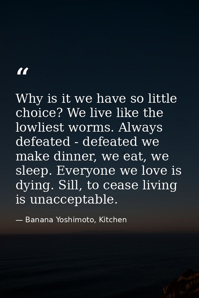 Why is it we have so little choice? We live like the lowliest worms. Always defeated - defeated we make dinner, we eat,  — Banana Yoshimoto, Kitchen