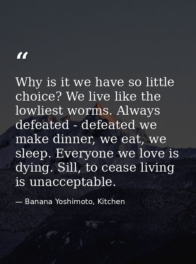 Why is it we have so little choice? We live like the lowliest worms. Always defeated - defeated we make dinner, we eat,  — Banana Yoshimoto, Kitchen