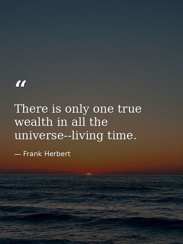 There is only one true wealth in all the universe--living time. — Frank Herbert