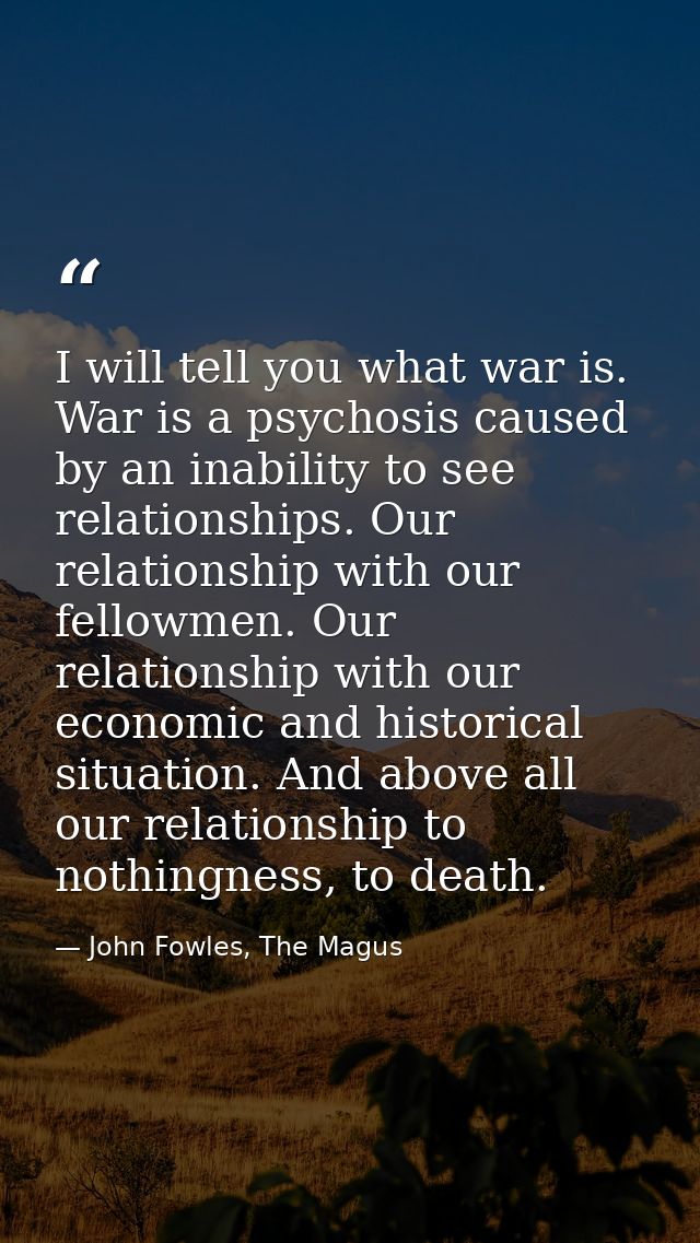 I will tell you what war is. War is a psychosis caused by an inability to see relationships. Our relationship with our f — John Fowles, The Magus