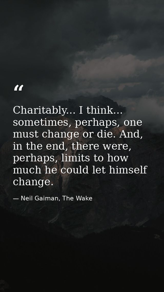 Charitably... I think... sometimes, perhaps, one must change or die. And, in the end, there were, perhaps, limits to how — Neil Gaiman, The Wake