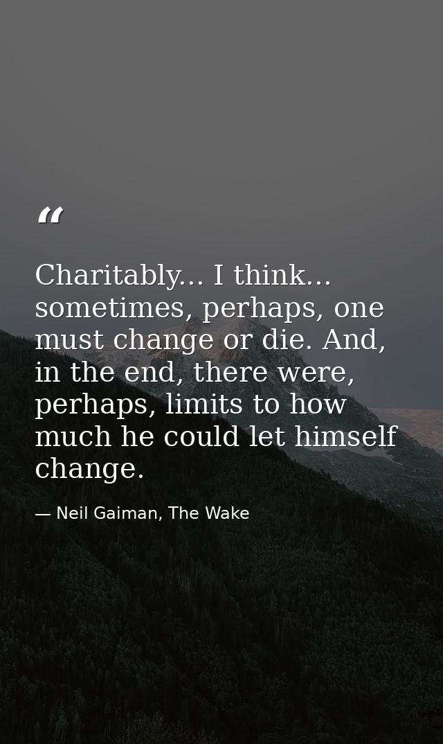 Charitably... I think... sometimes, perhaps, one must change or die. And, in the end, there were, perhaps, limits to how — Neil Gaiman, The Wake