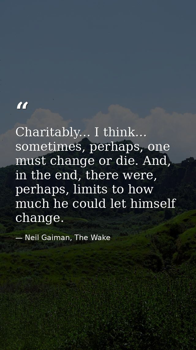 Charitably... I think... sometimes, perhaps, one must change or die. And, in the end, there were, perhaps, limits to how — Neil Gaiman, The Wake
