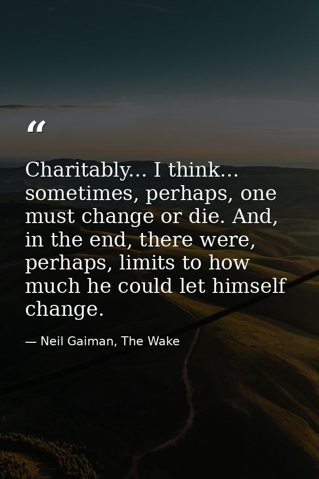 Charitably... I think... sometimes, perhaps, one must change or die. And, in the end, there were, perhaps, limits to how — Neil Gaiman, The Wake