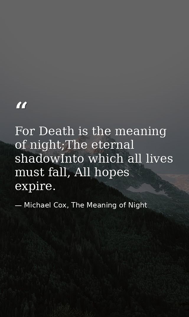 For Death is the meaning of night;The eternal shadowInto which all lives must fall, All hopes expire. — Michael Cox, The Meaning of Night