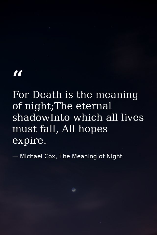 For Death is the meaning of night;The eternal shadowInto which all lives must fall, All hopes expire. — Michael Cox, The Meaning of Night