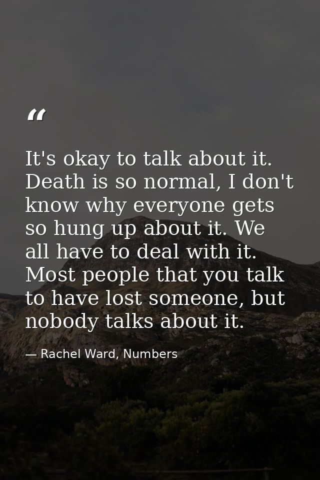 It's okay to talk about it. Death is so normal, I don't know why everyone gets so hung up about it. We all have to deal  — Rachel Ward, Numbers