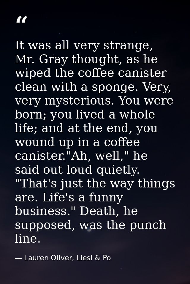 It was all very strange, Mr. Gray thought, as he wiped the coffee canister clean with a sponge. Very, very mysterious. Y — Lauren Oliver, Liesl & Po