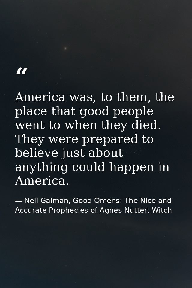 America was, to them, the place that good people went to when they died. They were prepared to believe just about anythi — Neil Gaiman, Good Omens: The Nice and Accurate Prophecies of Agnes Nutter, Witch