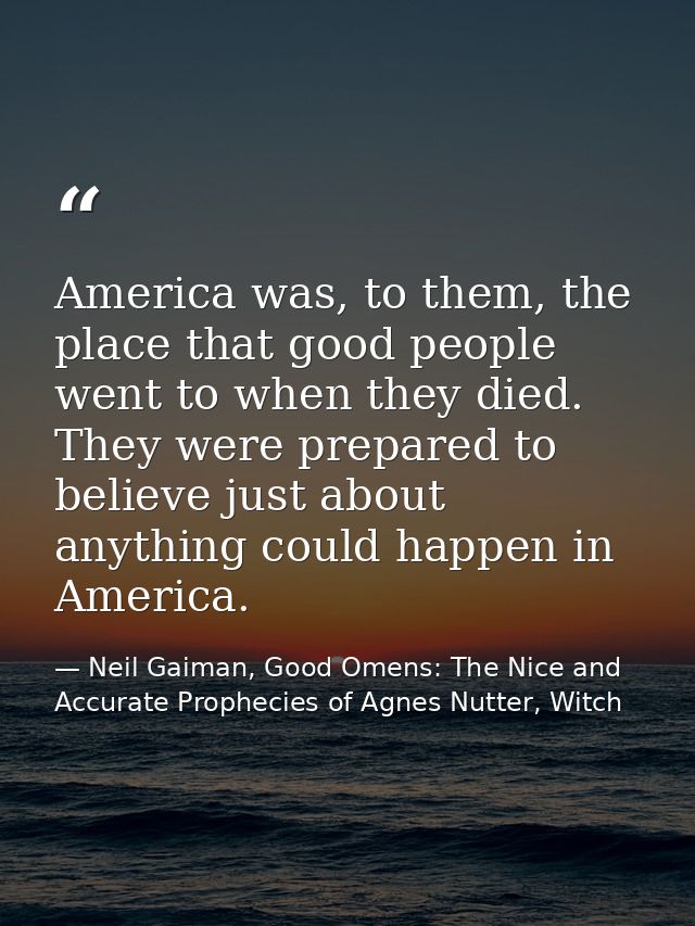 America was, to them, the place that good people went to when they died. They were prepared to believe just about anythi — Neil Gaiman, Good Omens: The Nice and Accurate Prophecies of Agnes Nutter, Witch