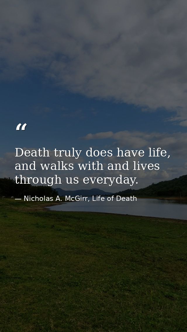Death truly does have life, and walks with and lives through us everyday. — Nicholas A. McGirr, Life of Death