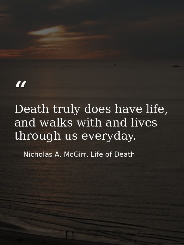 Death truly does have life, and walks with and lives through us everyday. — Nicholas A. McGirr, Life of Death
