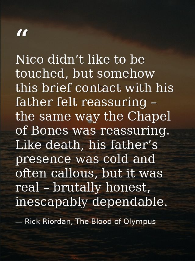 Nico didn’t like to be touched, but somehow this brief contact with his father felt reassuring – the same way the Chapel — Rick Riordan, The Blood of Olympus