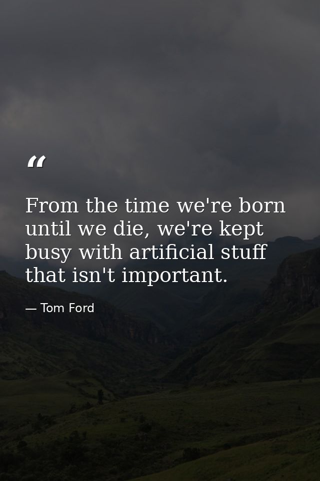From the time we're born until we die, we're kept busy with artificial stuff that isn't important. — Tom Ford